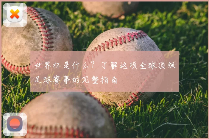 世界杯是什么？了解这项全球顶级足球赛事的完整指南