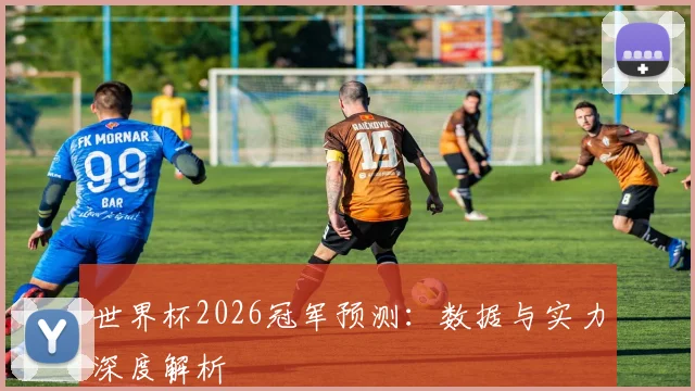 世界杯2026冠军预测：数据与实力深度解析