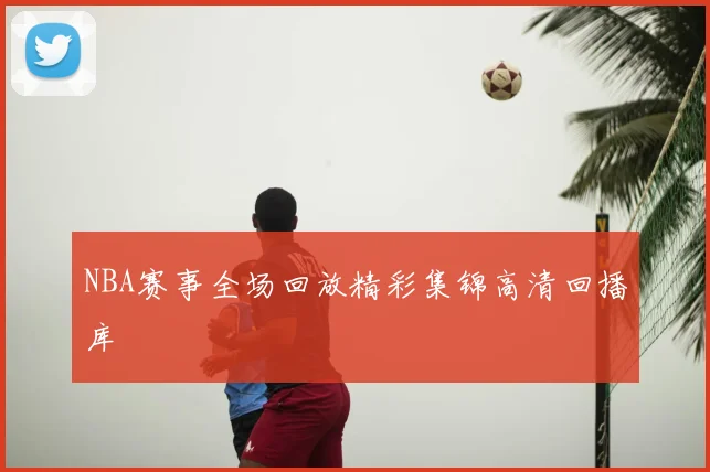 NBA赛事全场回放精彩集锦高清回播库