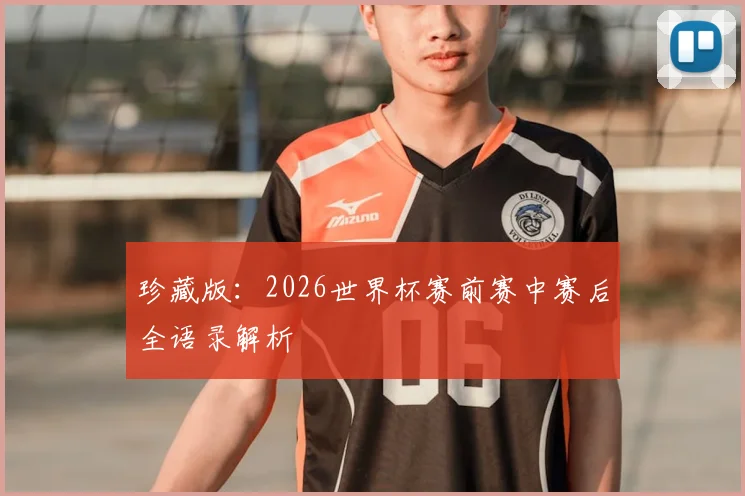 珍藏版：2026世界杯赛前赛中赛后全语录解析