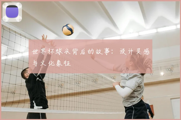世界杯球衣背后的故事：设计灵感与文化象征
