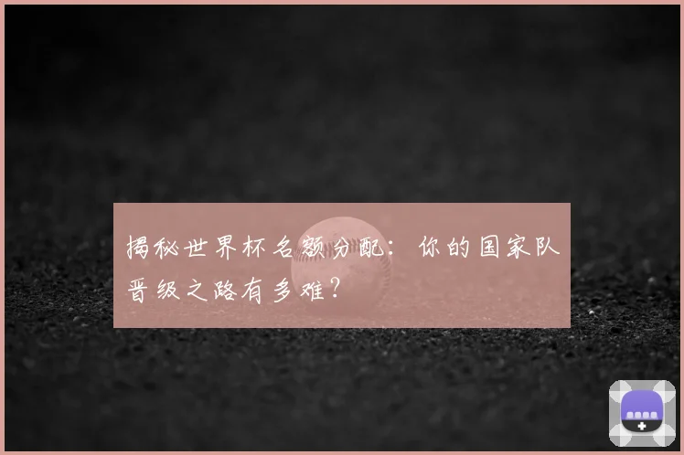 揭秘世界杯名额分配：你的国家队晋级之路有多难？
