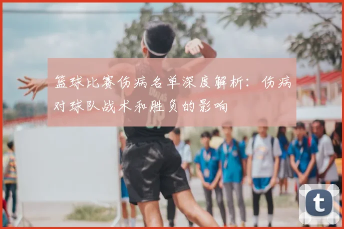 篮球比赛伤病名单深度解析：伤病对球队战术和胜负的影响