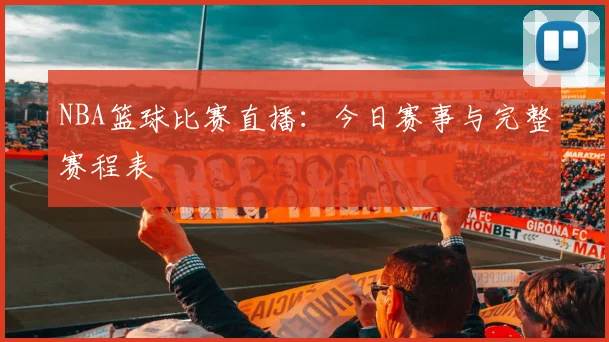 NBA篮球比赛直播：今日赛事与完整赛程表