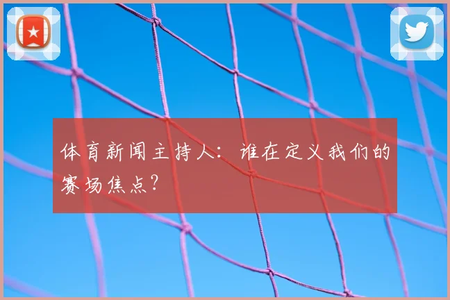体育新闻主持人：谁在定义我们的赛场焦点？
