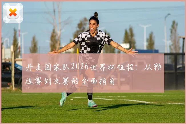丹麦国家队2026世界杯征程:从预选赛到决赛的全面指南