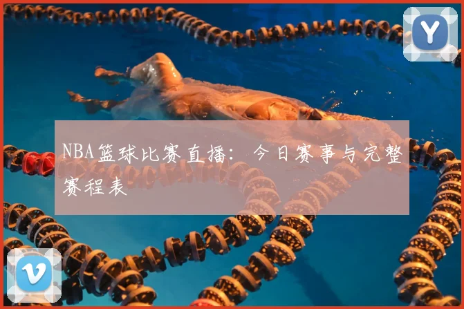 NBA篮球比赛直播：今日赛事与完整赛程表