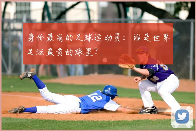 身价最高的足球运动员：谁是世界足坛最贵的球星？