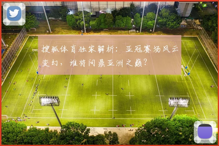 搜狐体育独家解析：亚冠赛场风云变幻，谁将问鼎亚洲之巅？