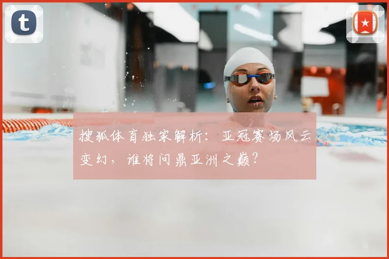 搜狐体育独家解析：亚冠赛场风云变幻，谁将问鼎亚洲之巅？