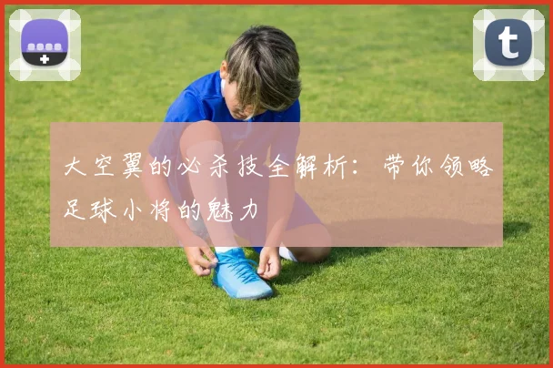 大空翼的必杀技全解析：带你领略足球小将的魅力