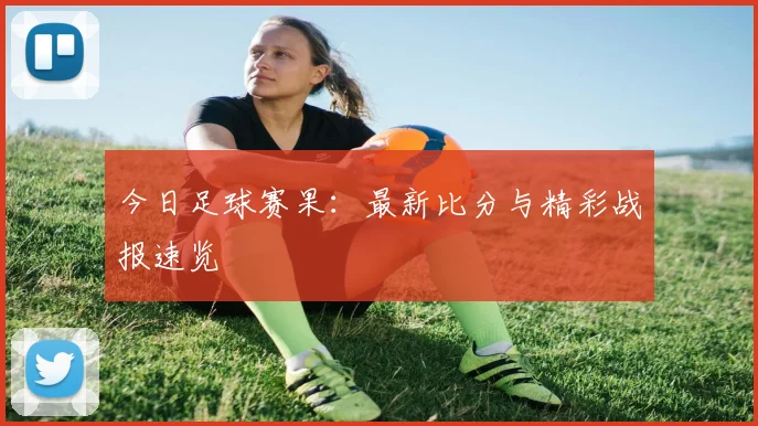 今日足球赛果:最新比分与精彩战报速览