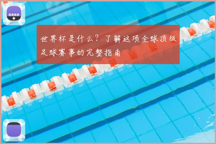 世界杯是什么？了解这项全球顶级足球赛事的完整指南
