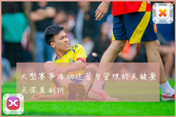 大型赛事活动运营与管理的关键要点深度剖析