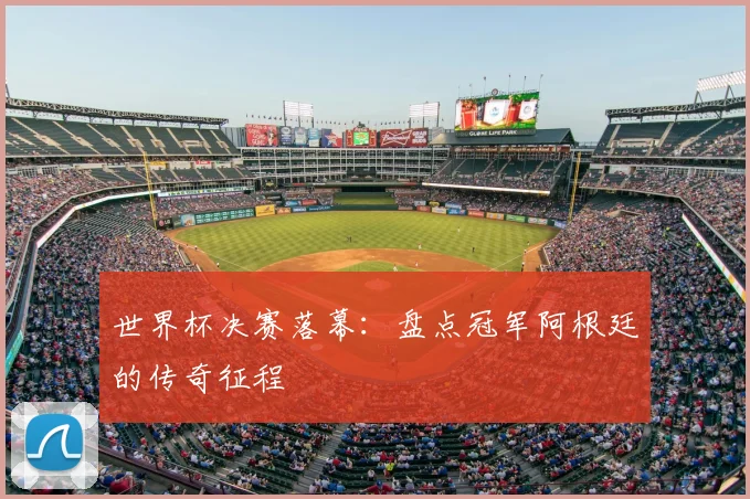 世界杯决赛落幕：盘点冠军阿根廷的传奇征程