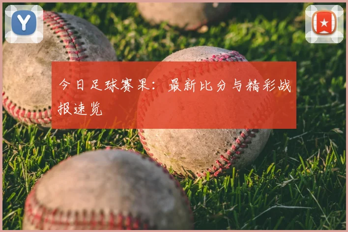 今日足球赛果:最新比分与精彩战报速览