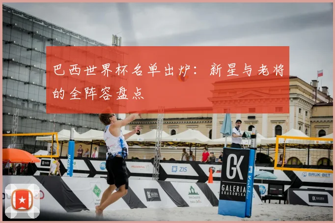 巴西世界杯名单出炉：新星与老将的全阵容盘点