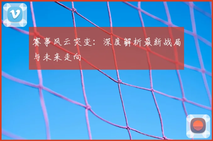 赛事风云突变：深度解析最新战局与未来走向