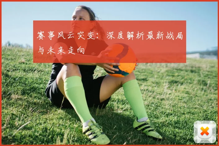 赛事风云突变：深度解析最新战局与未来走向